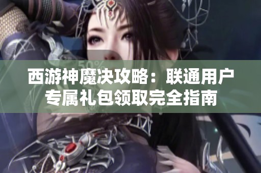 西游神魔决攻略：联通用户专属礼包领取完全指南