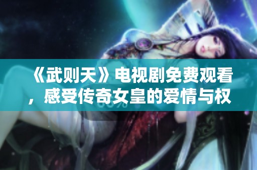 《武则天》电视剧免费观看，感受传奇女皇的爱情与权力之争