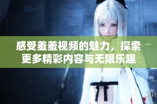 感受羞羞视频的魅力，探索更多精彩内容与无限乐趣