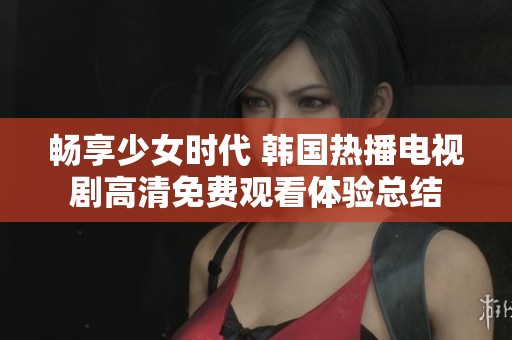 畅享少女时代 韩国热播电视剧高清免费观看体验总结