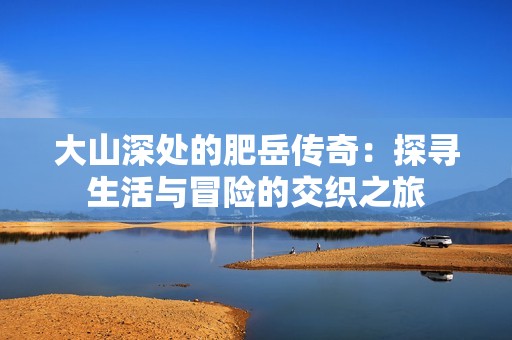 大山深处的肥岳传奇：探寻生活与冒险的交织之旅