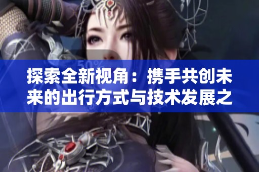 探索全新视角：携手共创未来的出行方式与技术发展之路