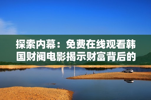 探索内幕：免费在线观看韩国财阀电影揭示财富背后的故事与斗争