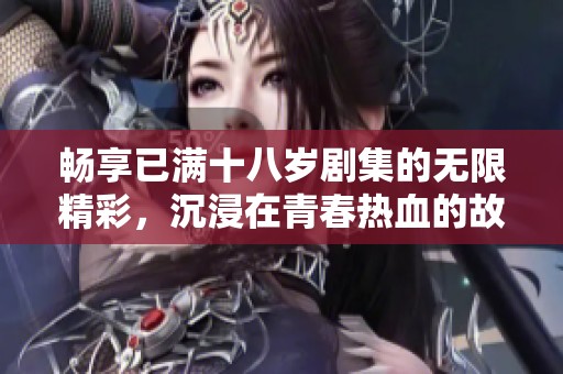 畅享已满十八岁剧集的无限精彩，沉浸在青春热血的故事中