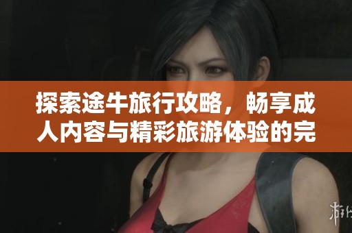 探索途牛旅行攻略，畅享成人内容与精彩旅游体验的完美结合