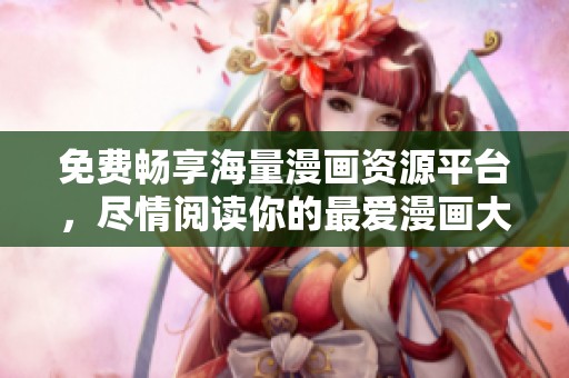 免费畅享海量漫画资源平台，尽情阅读你的最爱漫画大全