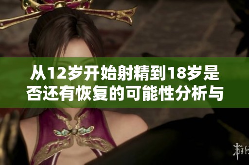 从12岁开始射精到18岁是否还有恢复的可能性分析与讨论
