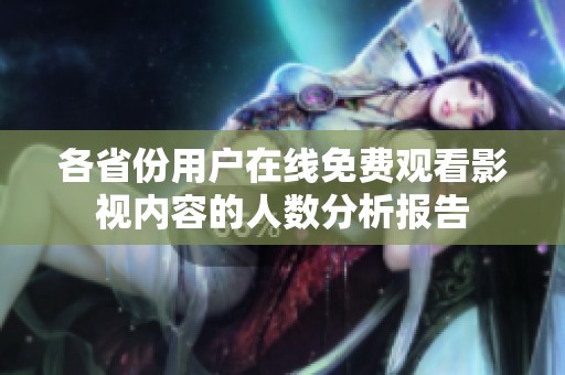 各省份用户在线免费观看影视内容的人数分析报告