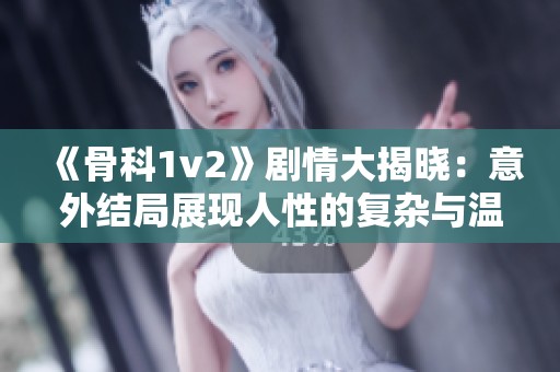 《骨科1v2》剧情大揭晓：意外结局展现人性的复杂与温暖
