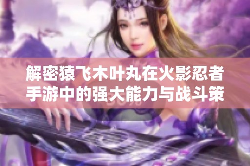 解密猿飞木叶丸在火影忍者手游中的强大能力与战斗策略解析