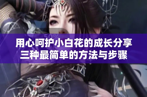 用心呵护小白花的成长分享三种最简单的方法与步骤