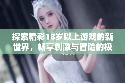 探索精彩18岁以上游戏的新世界，畅享刺激与冒险的极致体验推荐
