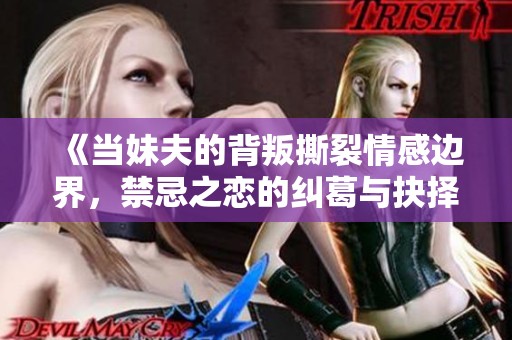 《当妹夫的背叛撕裂情感边界，禁忌之恋的纠葛与抉择》