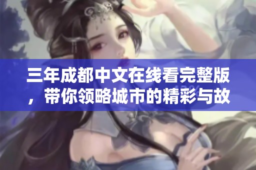 三年成都中文在线看完整版，带你领略城市的精彩与故事