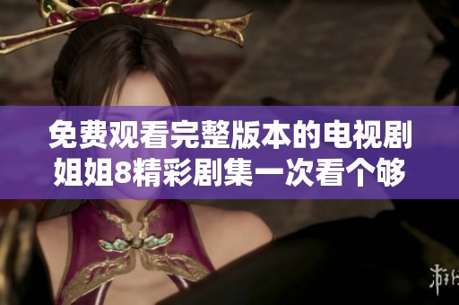 免费观看完整版本的电视剧姐姐8精彩剧集一次看个够