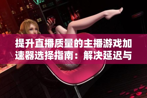 提升直播质量的主播游戏加速器选择指南：解决延迟与卡顿问题