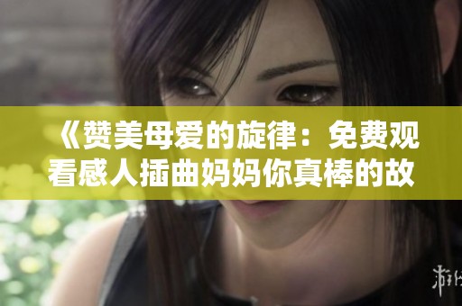 《赞美母爱的旋律：免费观看感人插曲妈妈你真棒的故事》