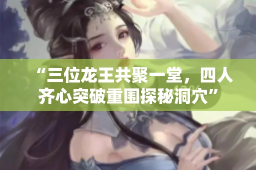 “三位龙王共聚一堂，四人齐心突破重围探秘洞穴”
