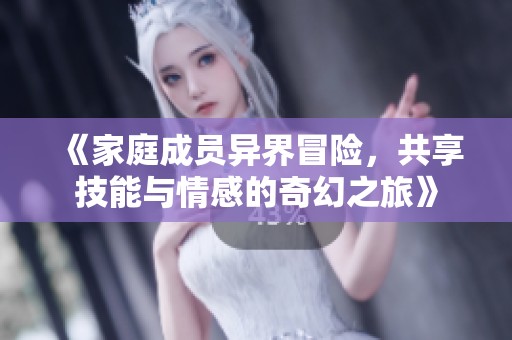 《家庭成员异界冒险，共享技能与情感的奇幻之旅》