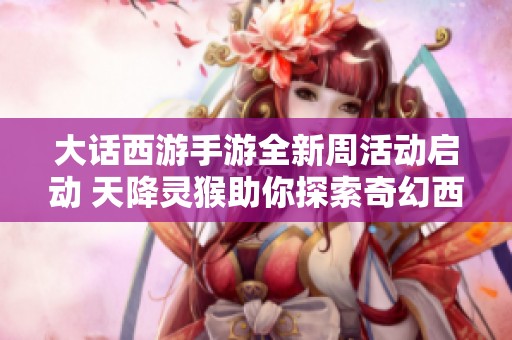 大话西游手游全新周活动启动 天降灵猴助你探索奇幻西域之旅