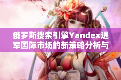 俄罗斯搜索引擎Yandex进军国际市场的新策略分析与展望