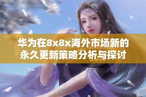 华为在8x8x海外市场新的永久更新策略分析与探讨