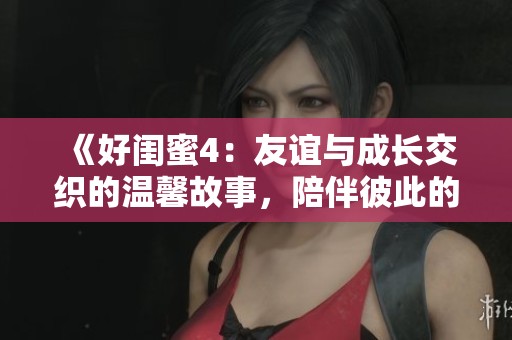 《好闺蜜4：友谊与成长交织的温馨故事，陪伴彼此的心路历程》