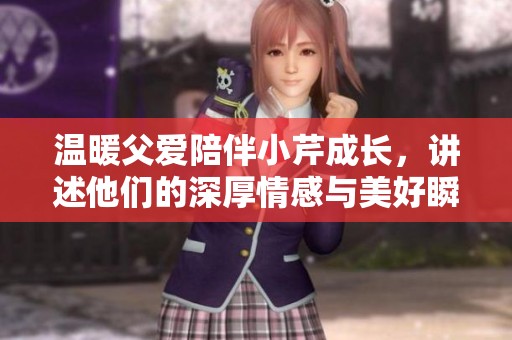 温暖父爱陪伴小芹成长，讲述他们的深厚情感与美好瞬间