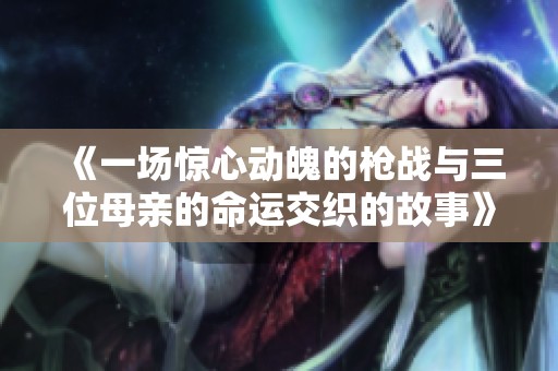 《一场惊心动魄的枪战与三位母亲的命运交织的故事》
