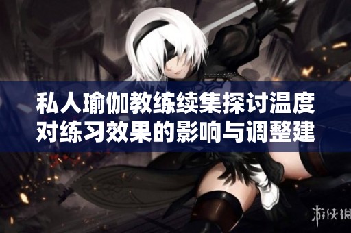 私人瑜伽教练续集探讨温度对练习效果的影响与调整建议