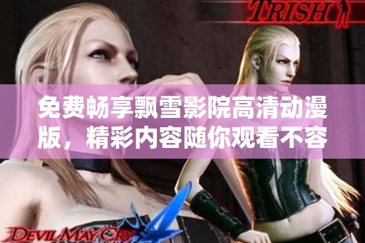 免费畅享飘雪影院高清动漫版，精彩内容随你观看不容错过