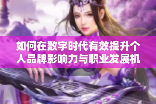 如何在数字时代有效提升个人品牌影响力与职业发展机遇