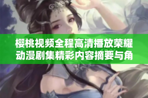 樱桃视频全程高清播放荣耀动漫剧集精彩内容摘要与角色解析