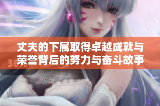 丈夫的下属取得卓越成就与荣誉背后的努力与奋斗故事