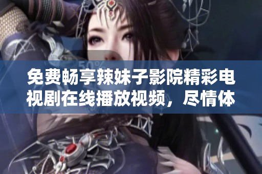 免费畅享辣妹子影院精彩电视剧在线播放视频，尽情体验剧集魅力