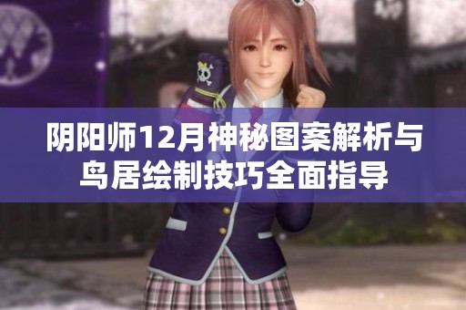 阴阳师12月神秘图案解析与鸟居绘制技巧全面指导