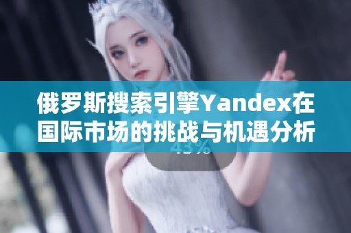 俄罗斯搜索引擎Yandex在国际市场的挑战与机遇分析