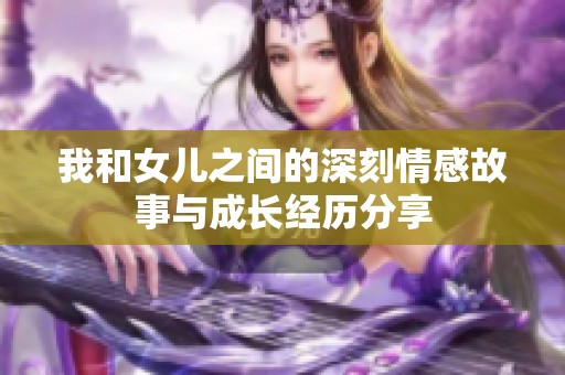 我和女儿之间的深刻情感故事与成长经历分享