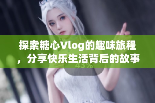 探索糖心Vlog的趣味旅程，分享快乐生活背后的故事与秘密