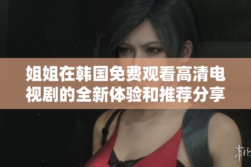 姐姐在韩国免费观看高清电视剧的全新体验和推荐分享