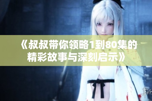 《叔叔带你领略1到80集的精彩故事与深刻启示》