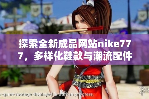 探索全新成品网站nike777，多样化鞋款与潮流配件尽在掌握之中