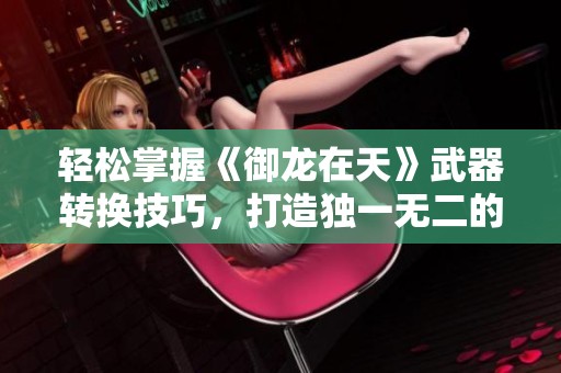 轻松掌握《御龙在天》武器转换技巧，打造独一无二的个性角色！