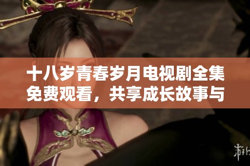 十八岁青春岁月电视剧全集免费观看，共享成长故事与甜美回忆