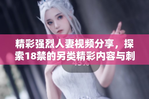 精彩强烈人妻视频分享，探索18禁的另类精彩内容与刺激体验
