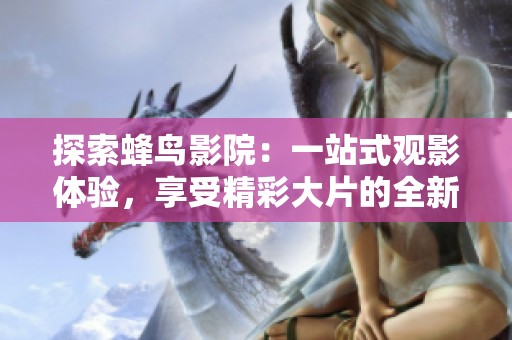 探索蜂鸟影院：一站式观影体验，享受精彩大片的全新平台