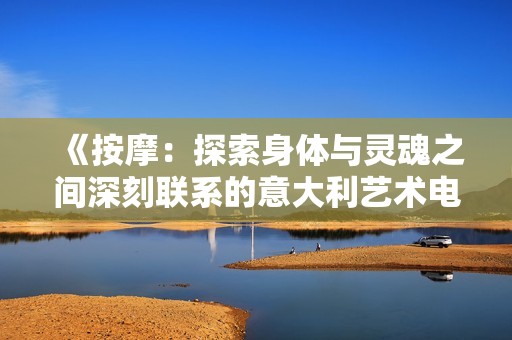 《按摩：探索身体与灵魂之间深刻联系的意大利艺术电影》