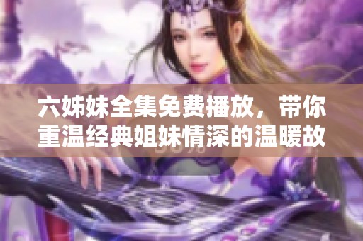 六姊妹全集免费播放，带你重温经典姐妹情深的温暖故事与感人时刻