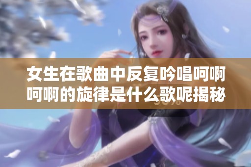 女生在歌曲中反复吟唱呵啊呵啊的旋律是什么歌呢揭秘一下吧