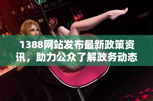 1388网站发布最新政策资讯，助力公众了解政务动态与服务信息